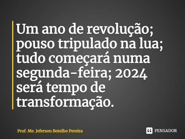 ⁠Um ano de revolução; pouso tripulado na lua; tudo começará numa segunda-feira; 2024 será tempo de transformação.... Frase de Prof. Me. Jeferson Botelho Pereira.