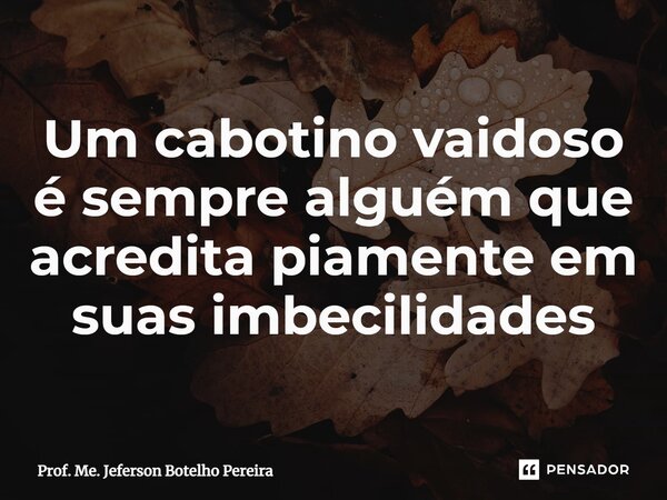 ⁠Um cabotino vaidoso é sempre alguém que acredita piamente em suas imbecilidades... Frase de Prof. Me. Jeferson Botelho Pereira.