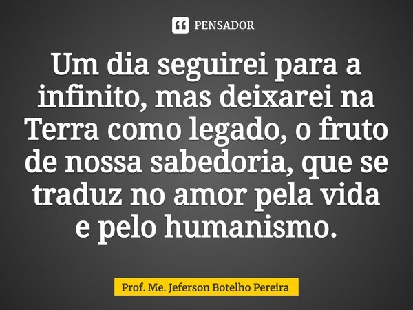 ⁠Um dia seguirei para a infinito, mas deixarei na Terra como legado, o fruto de nossa sabedoria, que se traduz no amor pela vida e pelo humanismo.... Frase de Prof. Me. Jeferson Botelho Pereira.