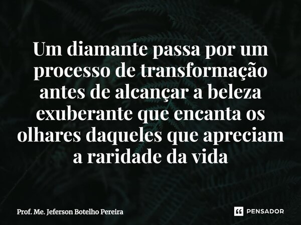 ⁠Um diamante passa por um processo de transformação antes de alcançar a beleza exuberante que encanta os olhares daqueles que apreciam a raridade da vida... Frase de Prof. Me. Jeferson Botelho Pereira.