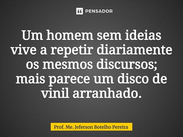 ⁠Um homem sem ideias vive a repetir diariamente os mesmos discursos; mais parece um disco de vinil arranhado.... Frase de Prof. Me. Jeferson Botelho Pereira.