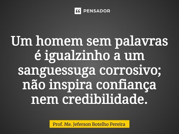 ⁠Um homem sem palavras é igualzinho a um sanguessuga corrosivo; não inspira confiança nem credibilidade.... Frase de Prof. Me. Jeferson Botelho Pereira.