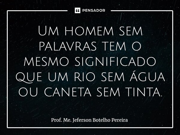 ⁠Um homem sem palavras tem o mesmo significado que um rio sem água ou caneta sem tinta.... Frase de Prof. Me. Jeferson Botelho Pereira.