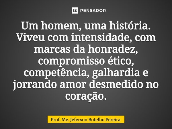 ⁠Um homem, uma história. Viveu com intensidade, com marcas da honradez, compromisso ético, competência, galhardia e jorrando amor desmedido no coração.... Frase de Prof. Me. Jeferson Botelho Pereira.
