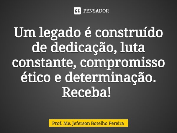 Um legado é construído de dedicação, luta constante, compromisso ético e determinação. Receba! ⁠... Frase de Prof. Me. Jeferson Botelho Pereira.