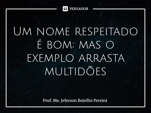 ⁠Um nome respeitado é bom; mas o exemplo arrasta multidões... Frase de Prof. Me. Jeferson Botelho Pereira.