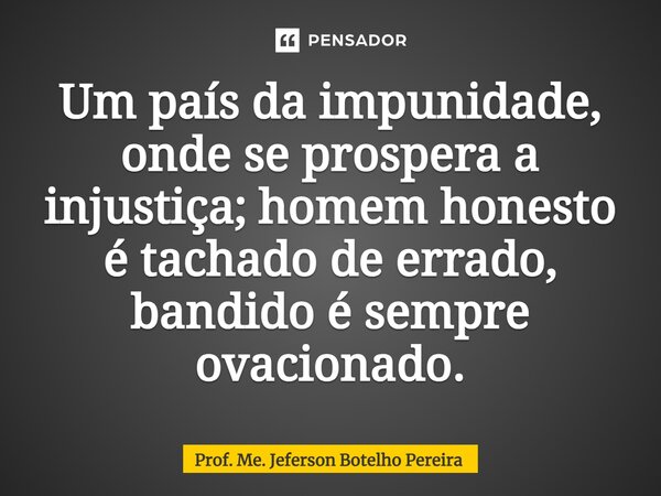⁠Um país da impunidade, onde se prospera a injustiça; homem honesto é tachado de errado, bandido é sempre ovacionado.... Frase de Prof. Me. Jeferson Botelho Pereira.