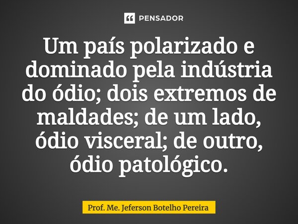 ⁠Um país polarizado e dominado pela indústria do ódio; dois extremos de maldades; de um lado, ódio visceral; de outro, ódio patológico.... Frase de Prof. Me. Jeferson Botelho Pereira.