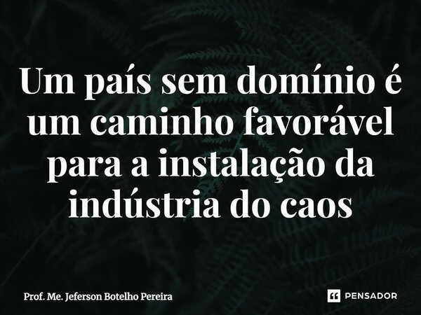 ⁠Um país sem domínio é um caminho favorável para a instalação da indústria do caos... Frase de Prof. Me. Jeferson Botelho Pereira.