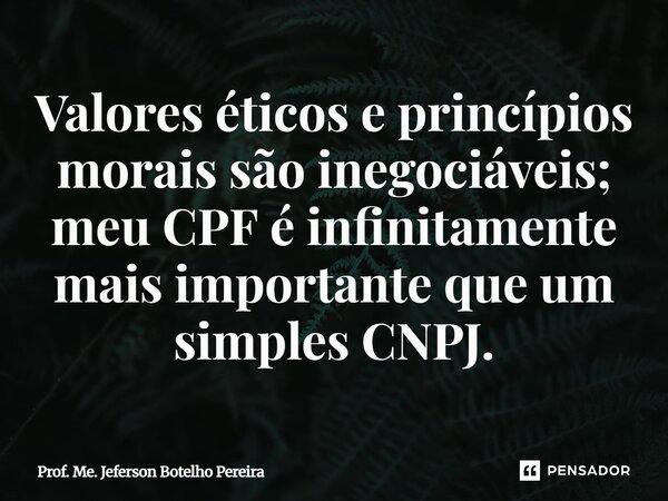 ⁠Valores éticos e princípios morais são inegociáveis; meu CPF é infinitamente mais importante que um simples CNPJ.... Frase de Prof. Me. Jeferson Botelho Pereira.