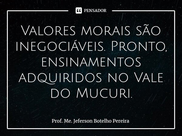 ⁠Valores morais são inegociáveis. Pronto, ensinamentos adquiridos no Vale do Mucuri.... Frase de Prof. Me. Jeferson Botelho Pereira.