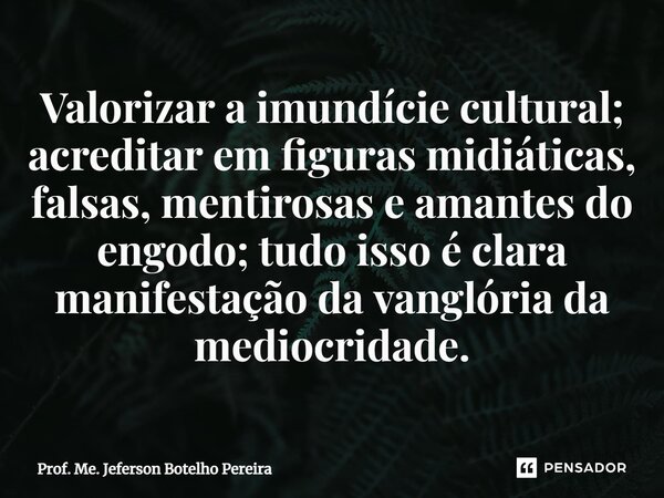 ⁠Valorizar a imundície cultural; acreditar em figuras midiáticas, falsas, mentirosas e amantes do engodo; tudo isso é clara manifestação da vanglória da mediocr... Frase de Prof. Me. Jeferson Botelho Pereira.