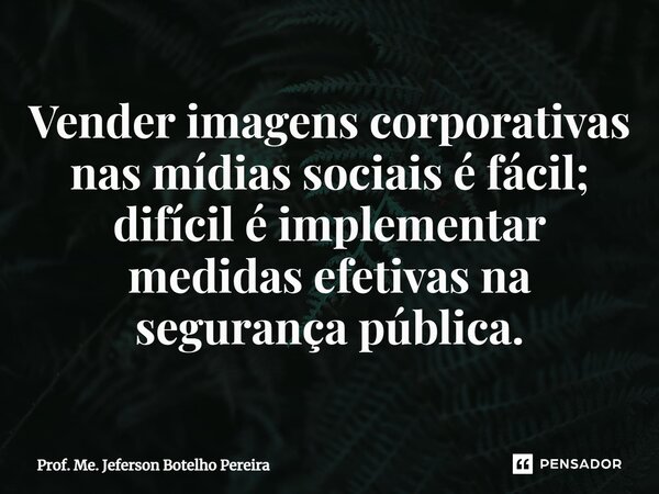 ⁠Vender imagens corporativas nas mídias sociais é fácil; difícil é implementar medidas efetivas na segurança pública.... Frase de Prof. Me. Jeferson Botelho Pereira.