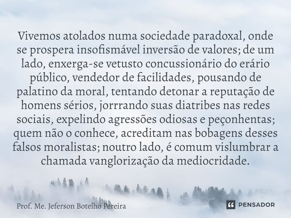 ⁠Vivemos atolados numa sociedade paradoxal, onde se prospera insofismável inversão de valores; de um lado, enxerga-se vetusto concussionário do erário público, ... Frase de Prof. Me. Jeferson Botelho Pereira.