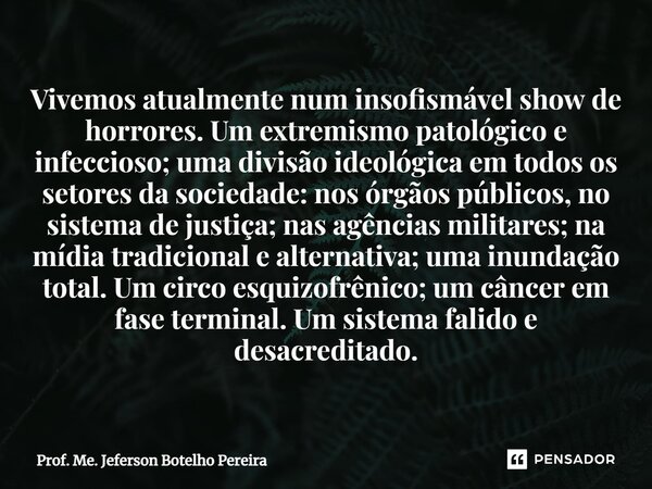 ⁠Vivemos atualmente num insofismável show de horrores. Um extremismo patológico e infeccioso; uma divisão ideológica em todos os setores da sociedade: nos órgão... Frase de Prof. Me. Jeferson Botelho Pereira.