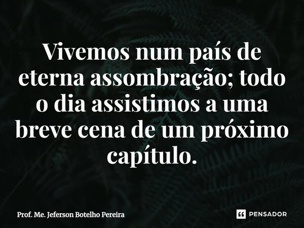 ⁠Vivemos num país de eterna assombração; todo o dia assistimos a uma breve cena de um próximo capítulo.... Frase de Prof. Me. Jeferson Botelho Pereira.