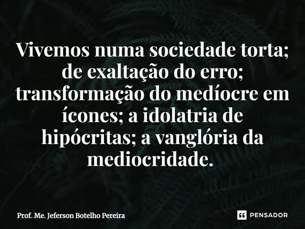 Vivemos numa sociedade torta; de exaltação do erro; transformação do medíocre em ícones; a idolatria de hipócritas; a vanglória da mediocridade. ⁠... Frase de Prof. Me. Jeferson Botelho Pereira.