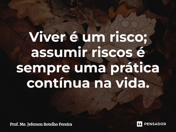 ⁠Viver é um risco; assumir riscos é sempre uma prática contínua na vida.... Frase de Prof. Me. Jeferson Botelho Pereira.