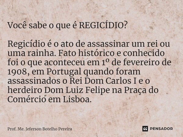 ⁠Você sabe o que é REGICÍDIO? Regicídio é o ato de assassinar um rei ou uma rainha. Fato histórico e conhecido foi o que aconteceu em 1º de fevereiro de 1908, e... Frase de Prof. Me. Jeferson Botelho Pereira.