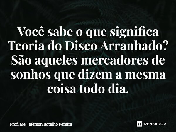 ⁠Você sabe o que significa Teoria do Disco Arranhado? São aqueles mercadores de sonhos que dizem a mesma coisa todo dia.... Frase de Prof. Me. Jeferson Botelho Pereira.