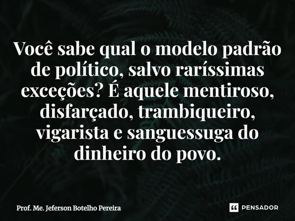 ⁠Você sabe qual o modelo padrão de político, salvo raríssimas exceções? É aquele mentiroso, disfarçado, trambiqueiro, vigarista e sanguessuga do dinheiro do pov... Frase de Prof. Me. Jeferson Botelho Pereira.