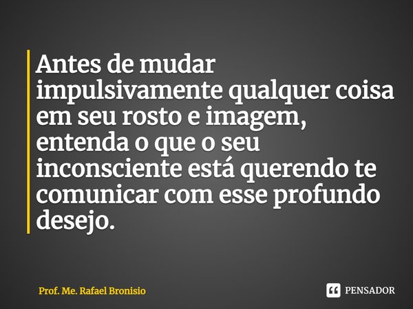 ⁠Antes de mudar impulsivamente qualquer coisa em seu rosto e imagem, entenda o que o seu inconsciente está querendo te comunicar com esse profundo desejo.... Frase de Prof. Me. Rafael Bronisio.