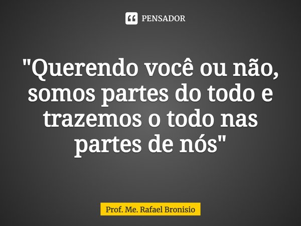 "⁠Querendo você ou não, somos partes do todo e trazemos o todo nas partes de nós"... Frase de Prof. Me. Rafael Bronisio.