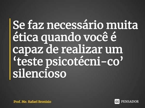 ⁠Se faz necessário muita ética quando você é capaz de realizar um ‘teste psicotécni-co’ silencioso... Frase de Prof. Me. Rafael Bronisio.