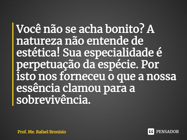 ⁠Você não se acha bonito? A natureza não entende de estética! Sua especialidade é perpetuação da espécie. Por isto nos forneceu o que a nossa essência clamou pa... Frase de Prof. Me. Rafael Bronisio.