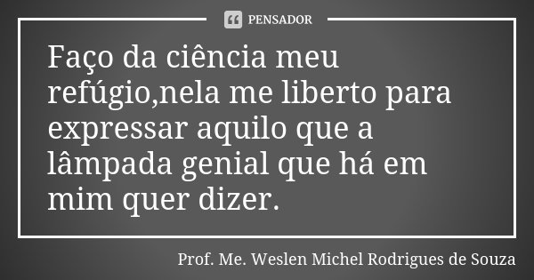Faço da ciência meu refúgio,nela me liberto para expressar aquilo que a lâmpada genial que há em mim quer dizer.... Frase de Prof. Me. Weslen Michel Rodrigues de Souza.