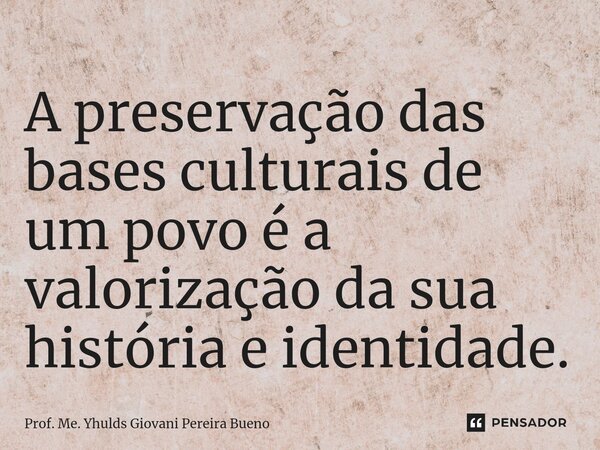 ⁠A preservação das bases culturais de um povo é a valorização da sua história e identidade.... Frase de Prof. Me. YHULDS GIOVANI PEREIRA BUENO.