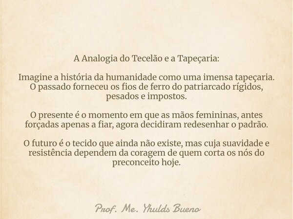 A Analogia do Tecelão e a Tapeçaria: Imagine a história da humanidade como uma imensa tapeçaria. O passado forneceu os fios de ferro do patriarcado rígidos, pe... Frase de Prof. Me. Yhulds Bueno.