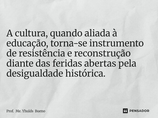 ⁠A cultura, quando aliada à educação, torna-se instrumento de resistência e reconstrução diante das feridas abertas pela desigualdade histórica.... Frase de Prof. Me. Yhulds Bueno.