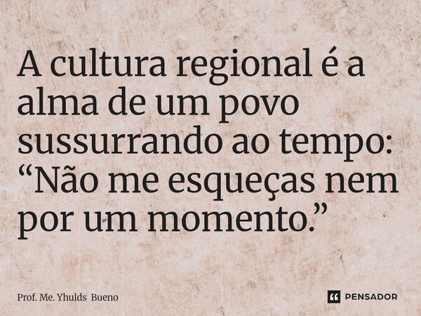 ⁠A cultura regional é a alma de um povo sussurrando ao tempo: “Não me esqueças nem por um momento.”... Frase de Prof. Me. Yhulds Bueno.