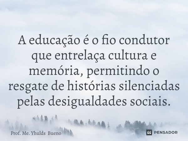⁠A educação é o fio condutor que entrelaça cultura e memória, permitindo o resgate de histórias silenciadas pelas desigualdades sociais.... Frase de Prof. Me. Yhulds Bueno.