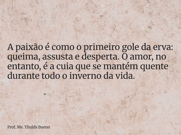 A paixão é como o primeiro gole da erva: queima, assusta e desperta. O amor, no entanto, é a cuia que se mantém quente durante todo o inverno da vida.... Frase de Prof. Me. Yhulds Bueno.
