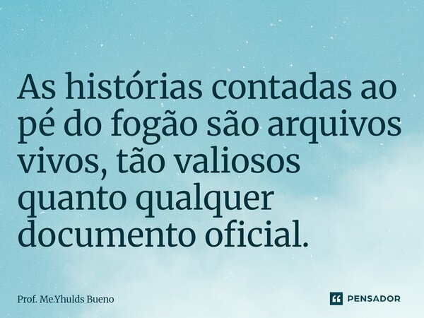 ⁠As histórias contadas ao pé do fogão são arquivos vivos, tão valiosos quanto qualquer documento oficial.... Frase de Prof. Me.Yhulds Bueno.