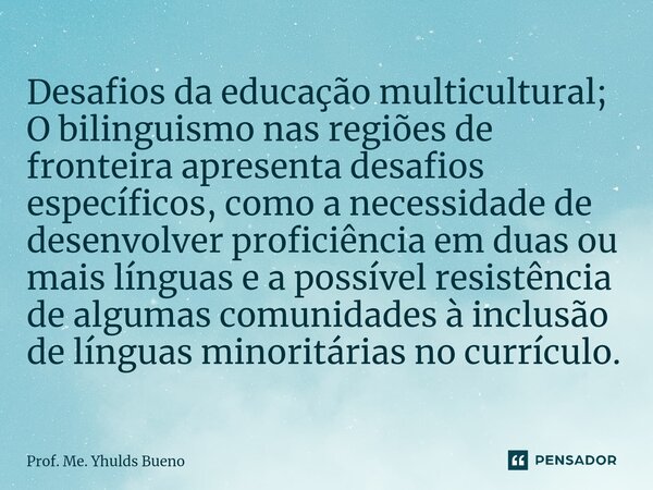 Desafios da educação multicultural; ⁠O bilinguismo nas regiões de fronteira apresenta desafios específicos, como a necessidade de desenvolver proficiência em du... Frase de Prof. Me. Yhulds Bueno.