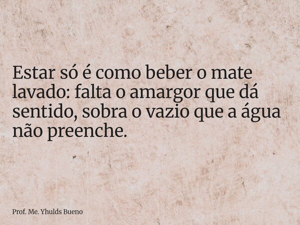 Estar só é como beber o mate lavado: falta o amargor que dá sentido, sobra o vazio que a água não preenche.... Frase de Prof. Me. Yhulds Bueno.