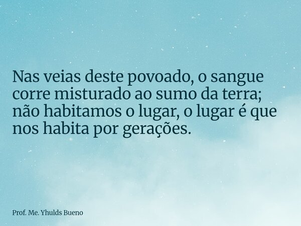Nas veias deste povoado, o sangue corre misturado ao sumo da terra; não habitamos o lugar, o lugar é que nos habita por gerações.... Frase de Prof. Me. Yhulds Bueno.