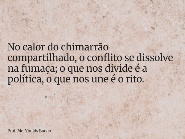 No calor do chimarrão compartilhado, o conflito se dissolve na fumaça; o que nos divide é a política, o que nos une é o rito.... Frase de Prof. Me. Yhulds Bueno.