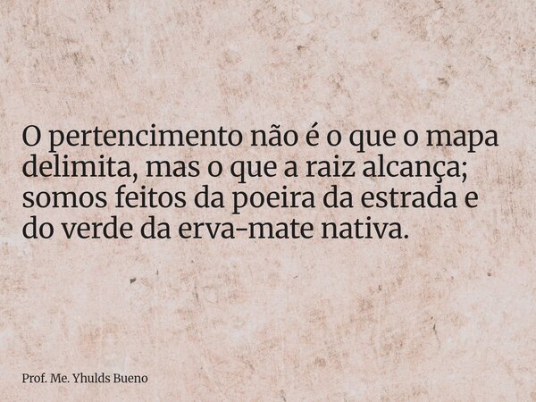 ​O pertencimento não é o que o mapa delimita, mas o que a raiz alcança; somos feitos da poeira da estrada e do verde da erva-mate nativa.... Frase de Prof. Me. Yhulds Bueno.