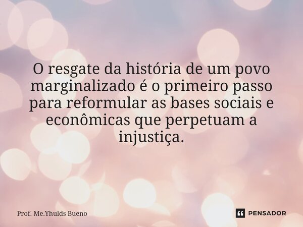 ⁠O resgate da história de um povo marginalizado é o primeiro passo para reformular as bases sociais e econômicas que perpetuam a injustiça.... Frase de Prof. Me.Yhulds Bueno.