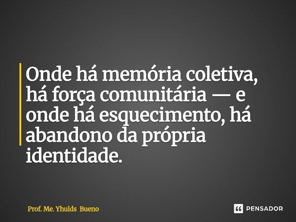 ⁠Onde há memória coletiva, há força comunitária — e onde há esquecimento, há abandono da própria identidade.... Frase de Prof. Me. Yhulds Bueno.