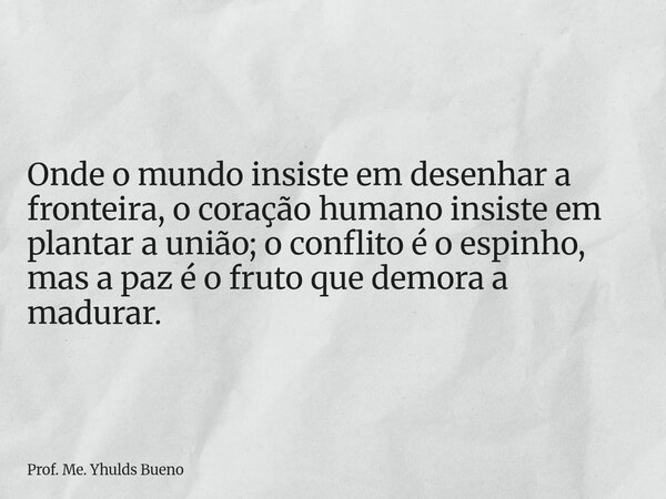 Onde o mundo insiste em desenhar a fronteira, o coração humano insiste em plantar a união; o conflito é o espinho, mas a paz é o fruto que demora a madurar.... Frase de Prof. Me. Yhulds Bueno.