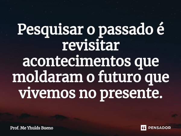 ⁠Pesquisar o passado é revisitar acontecimentos que moldaram o futuro que vivemos no presente.... Frase de Prof. Me Yhulds Bueno.