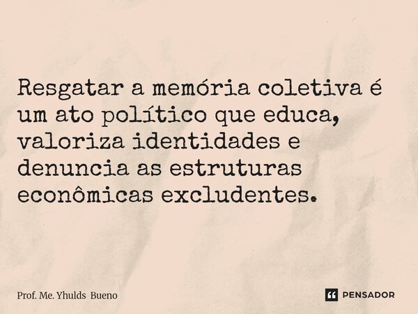 ⁠Resgatar a memória coletiva é um ato político que educa, valoriza identidades e denuncia as estruturas econômicas excludentes.... Frase de Prof. Me. Yhulds Bueno.