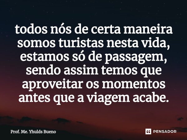 ⁠todos nós de certa maneira somos turistas nesta vida, estamos só de passagem, sendo assim temos que aproveitar os momentos antes que a viagem acabe.... Frase de Prof. Me. Yhulds Bueno.