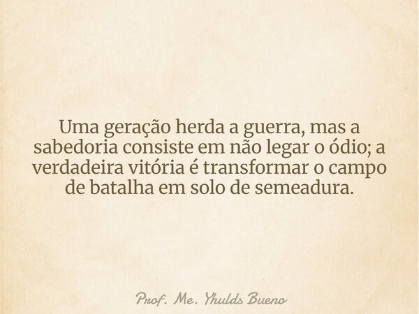 Uma geração herda a guerra, mas a sabedoria consiste em não legar o ódio; a verdadeira vitória é transformar o campo de batalha em solo de semeadura.... Frase de Prof. Me. Yhulds Bueno.