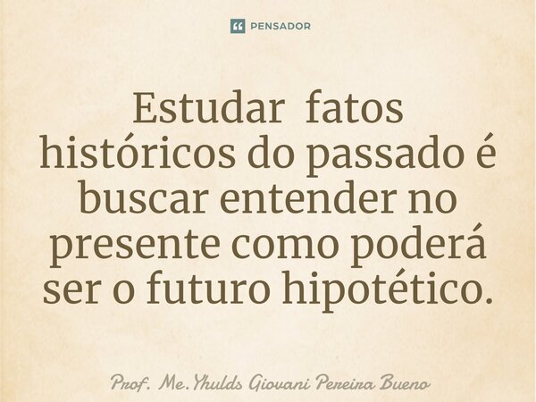 ⁠Estudar fatos históricos do passado é buscar entender no presente como poderá ser o futuro hipotético.... Frase de Prof. Me.Yhulds Giovani Pereira Bueno.